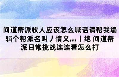 问道帮派收人应该怎么喊话请帮我编辑个帮派名叫丿情义灬丨绝 问道帮派日常挑战连连看怎么打